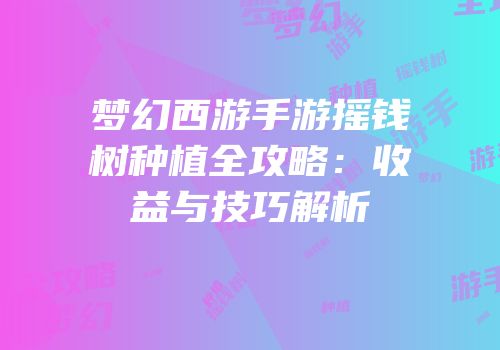 梦幻西游手游摇钱树种植全攻略：收益与技巧解析