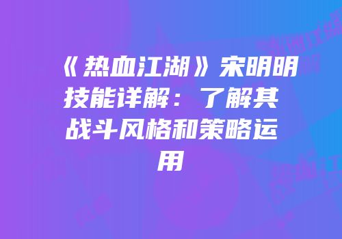 《热血江湖》宋明明技能详解：了解其战斗风格和策略运用