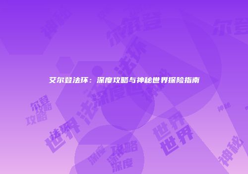 艾尔登法环：深度攻略与神秘世界探险指南