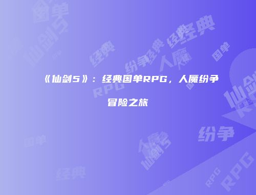 《仙剑5》:经典国单RPG,人魔纷争冒险之旅