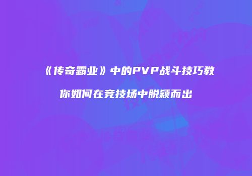 《传奇霸业》中的PVP战斗技巧教你如何在竞技场中脱颖而出