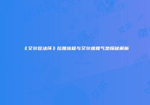 《艾尔登法环》拉雅旅程与艾尔维雅气垫探秘解析