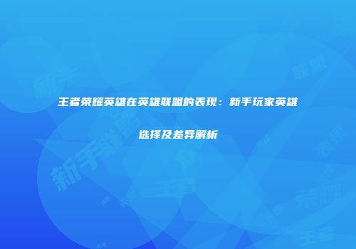王者荣耀英雄在英雄联盟的表现：新手玩家英雄选择及差异解析