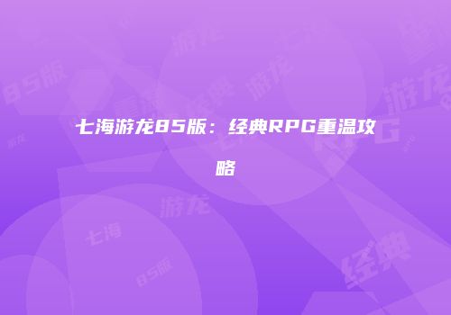 七海游龙85版：经典RPG重温攻略