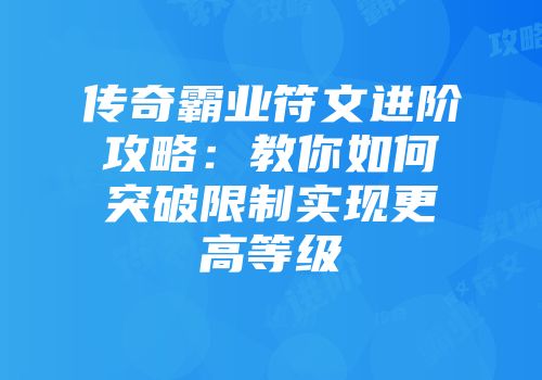 传奇霸业符文进阶攻略：教你如何突破限制实现更高等级