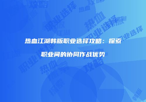 热血江湖韩版职业选择攻略:探索职业间的协同作战优势