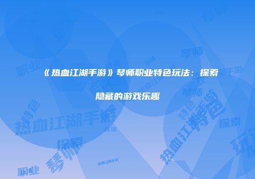 《热血江湖手游》琴师职业特色玩法：探索隐藏的游戏乐趣