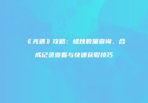 《光遇》攻略：蜡烛数量查询、合成记录查看与快速获取技巧