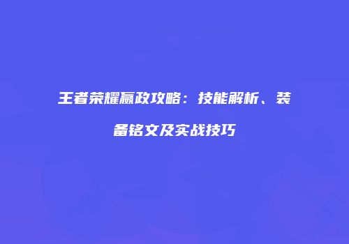王者荣耀嬴政攻略：技能解析、装备铭文及实战技巧