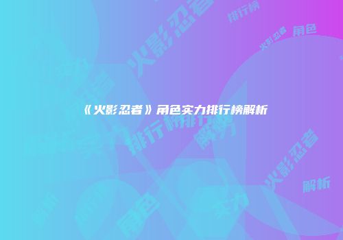 《火影忍者》角色实力排行榜解析