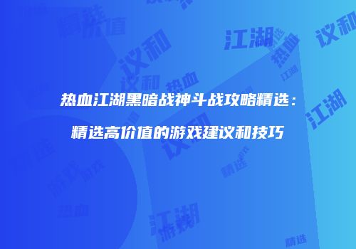 热血江湖黑暗战神斗战攻略精选：精选高价值的游戏建议和技巧