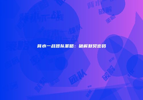 背水一战团队策略：破解默契密码