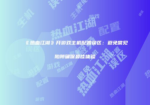 《热血江湖》开游戏主机配置误区：避免常见陷阱确保最佳体验