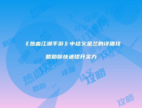 《热血江湖手游》中结义金兰的详细攻略助你快速提升实力