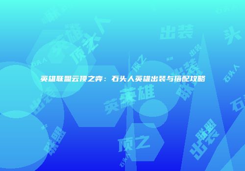 英雄联盟云顶之弈：石头人英雄出装与搭配攻略