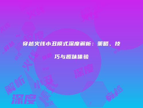 穿越火线小丑模式深度解析：策略、技巧与趣味体验