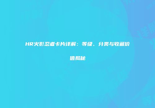 HR火影忍者卡片详解：等级、分类与收藏价值揭秘