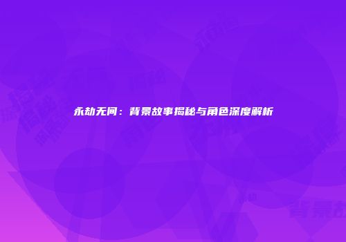 永劫无间：背景故事揭秘与角色深度解析
