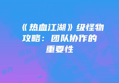 《热血江湖》级怪物攻略：团队协作的重要性