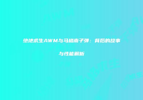 绝地求生AWM与马格南子弹：背后的故事与性能解析