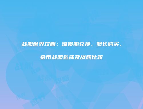 战舰世界攻略：煤炭船兑换、舰长购买、金币战舰选择及战舰比较