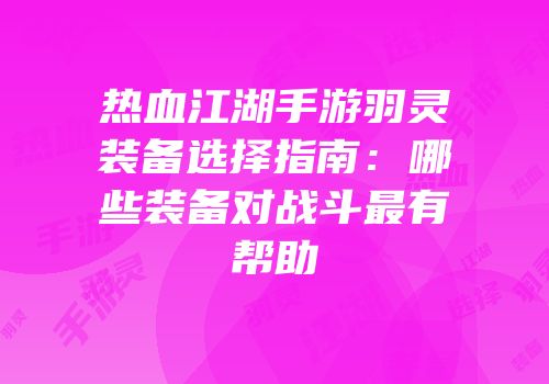 热血江湖手游羽灵装备选择指南:哪些装备对战斗最有帮助