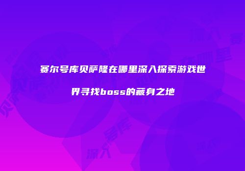 赛尔号库贝萨隆在哪里深入探索游戏世界寻找boss的藏身之地
