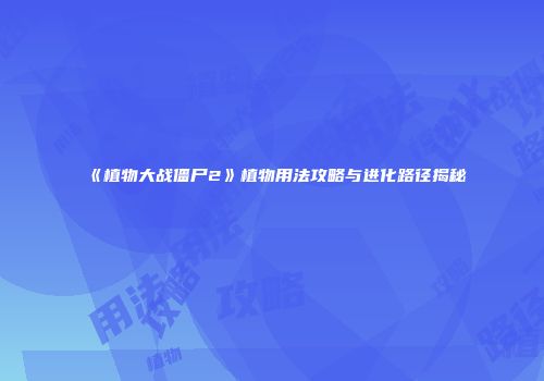《植物大战僵尸2》植物用法攻略与进化路径揭秘
