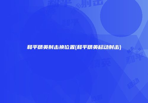 和平精英射击换位置(和平精英移动射击)