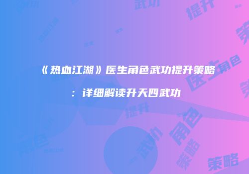 《热血江湖》医生角色武功提升策略：详细解读升天四武功