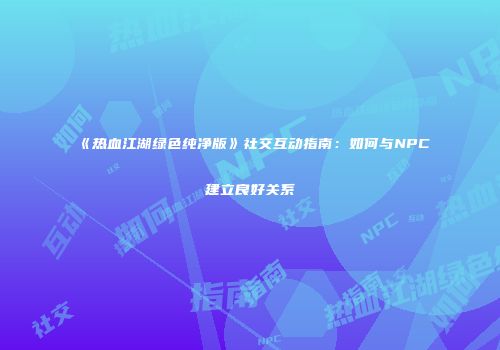 《热血江湖绿色纯净版》社交互动指南:如何与NPC建立良好关系