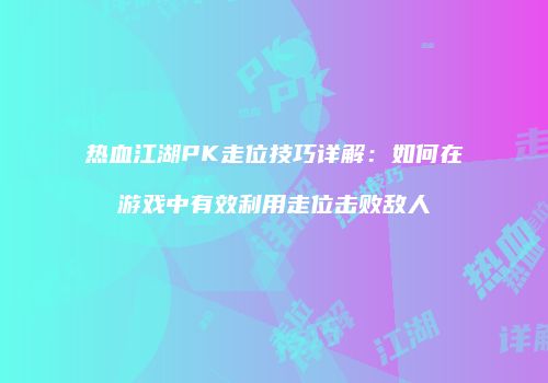 热血江湖PK走位技巧详解:如何在游戏中有效利用走位击败敌人