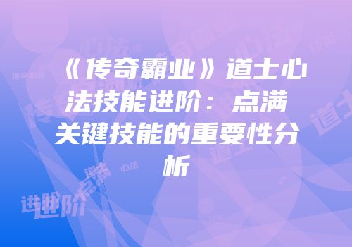 《传奇霸业》道士心法技能进阶：点满关键技能的重要性分析