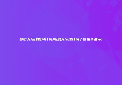 都市天际线如何订阅模组(天际线订阅了模组不显示)