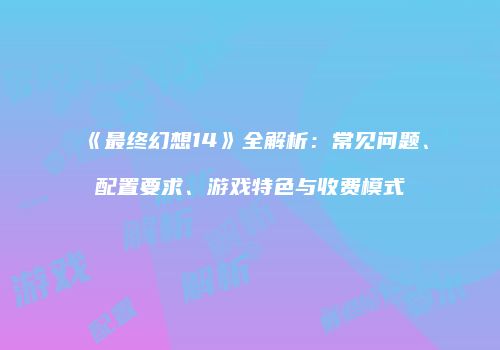 《最终幻想14》全解析：常见问题、配置要求、游戏特色与收费模式