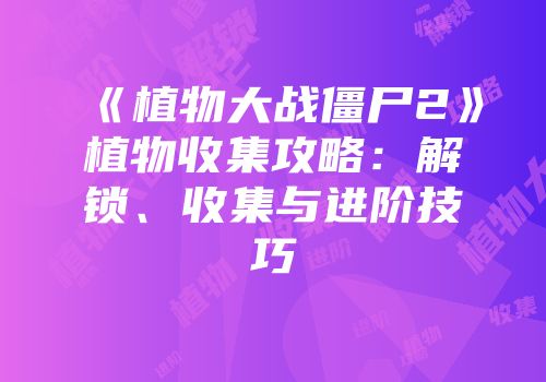 《植物大战僵尸2》植物收集攻略：解锁、收集与进阶技巧