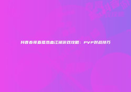 抖音春哥直播热血江湖游戏攻略：PVP对战技巧