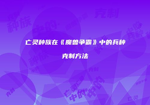 亡灵种族在《魔兽争霸》中的兵种克制方法