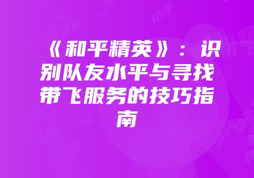 《和平精英》：识别队友水平与寻找带飞服务的技巧指南