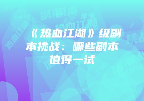 《热血江湖》级副本挑战：哪些副本值得一试
