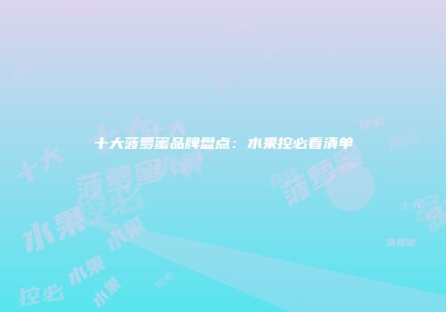 十大菠萝蜜品牌盘点：水果控必看清单