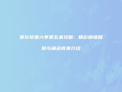 赛尔号第六季第五集攻略：精彩剧情回顾与角色背景介绍