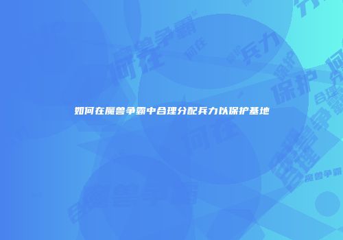 如何在魔兽争霸中合理分配兵力以保护基地