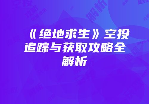 《绝地求生》空投追踪与获取攻略全解析