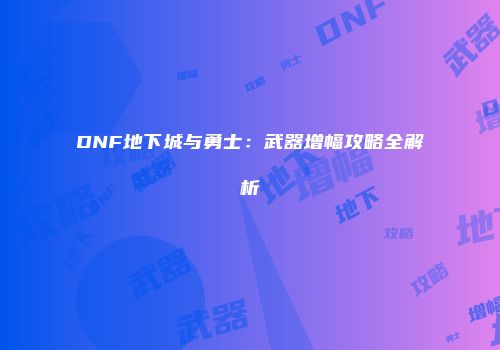 DNF地下城与勇士：武器增幅攻略全解析