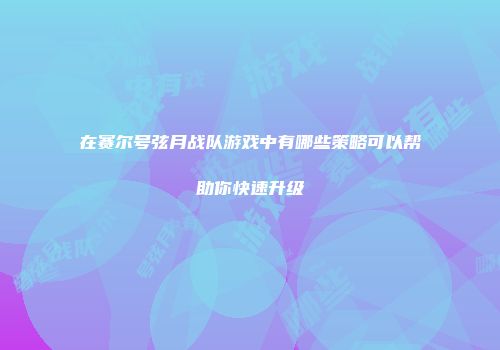 在赛尔号弦月战队游戏中有哪些策略可以帮助你快速升级