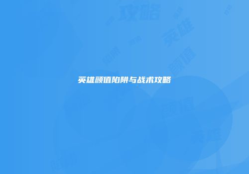 英雄颜值陷阱与战术攻略