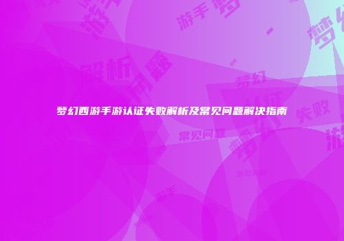 梦幻西游手游认证失败解析及常见问题解决指南