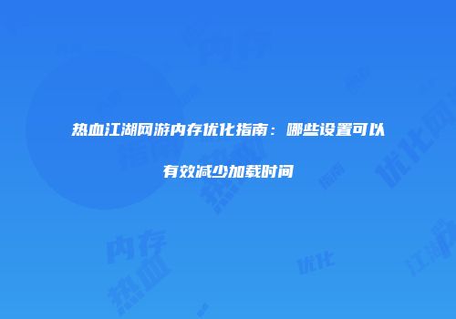 热血江湖网游内存优化指南：哪些设置可以有效减少加载时间