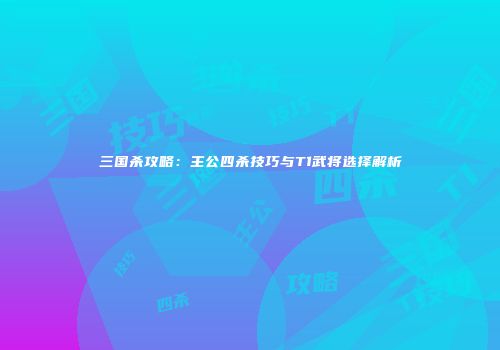 三国杀攻略：主公四杀技巧与T1武将选择解析